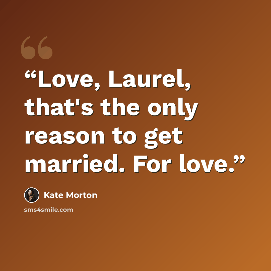 “Love, Laurel, that's the only reason to get married. For love.” quote by Kate Morton