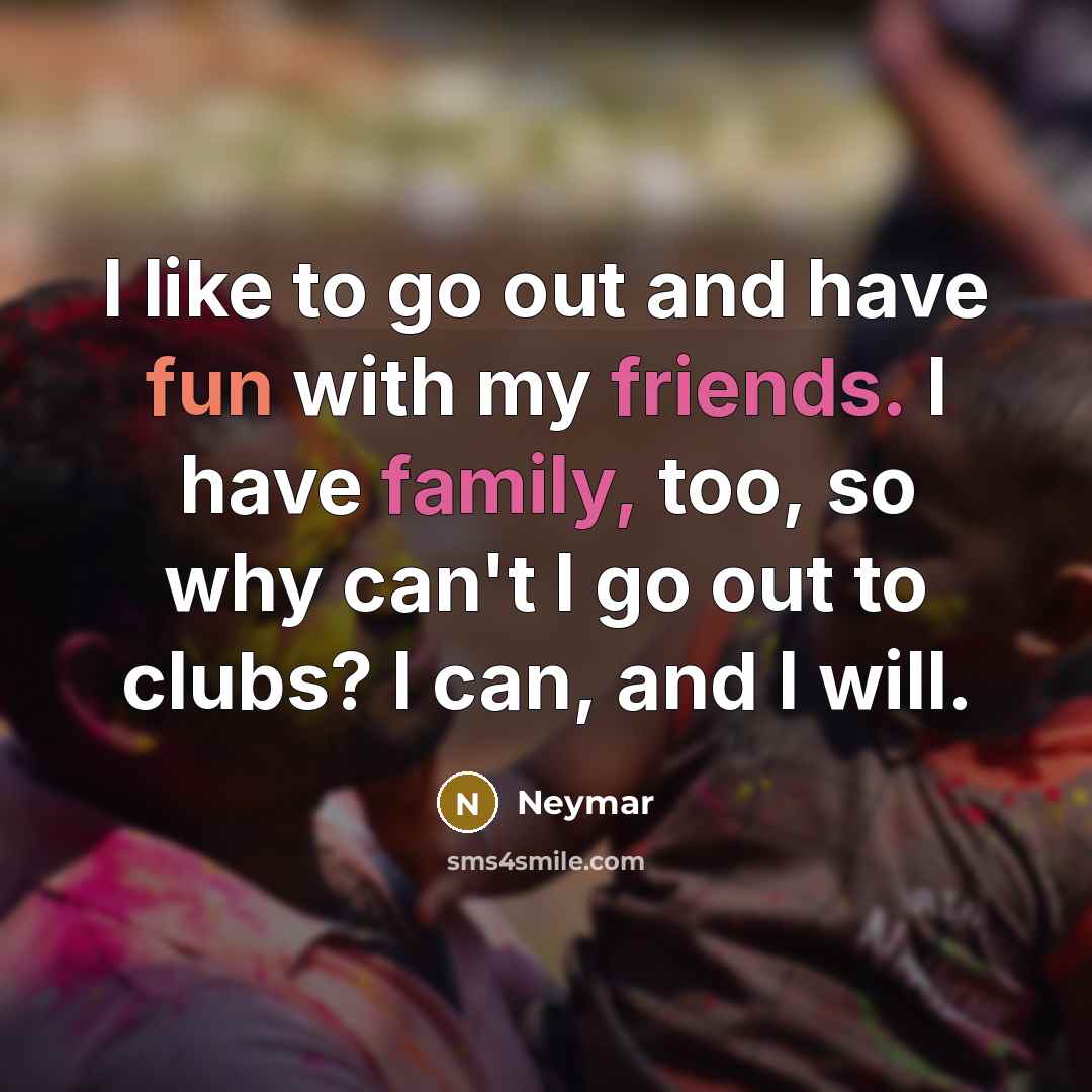 “I like to go out and have fun with my friends. I have family, too, so why can't I go out to clubs? I can, and I will.” quote by Neymar