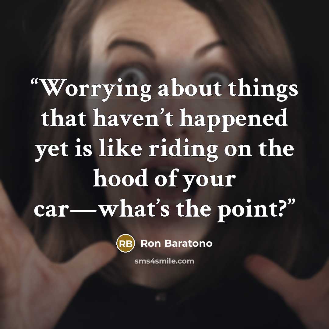 “Worrying about things that haven’t happened yet is like riding on the hood of your car—what’s the point?” quote by Ron Baratono