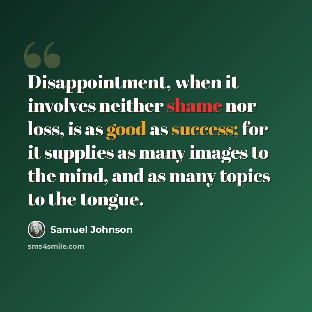“Disappointment, when it involves neither shame nor loss, is as good as success; for it supplies as many images to the mind, and as many topics to the tongue.” quote by Samuel Johnson