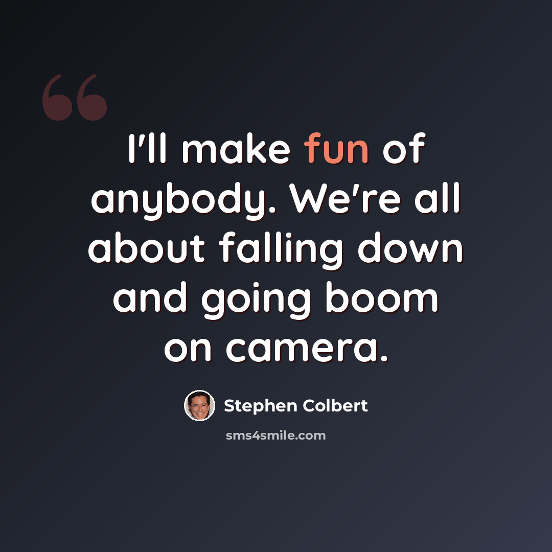 “I'll make fun of anybody. We're all about falling down and going boom on camera.” quote by Stephen Colbert