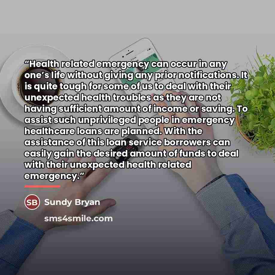 “Health related emergency can occur in any one’s life without giving any prior notifications. It is quite tough for some of us to deal with their unexpected health troubles as they are not having sufficient amount of income or saving. To assist such unprivileged people in emergency healthcare loans…” quote by Sundy Bryan