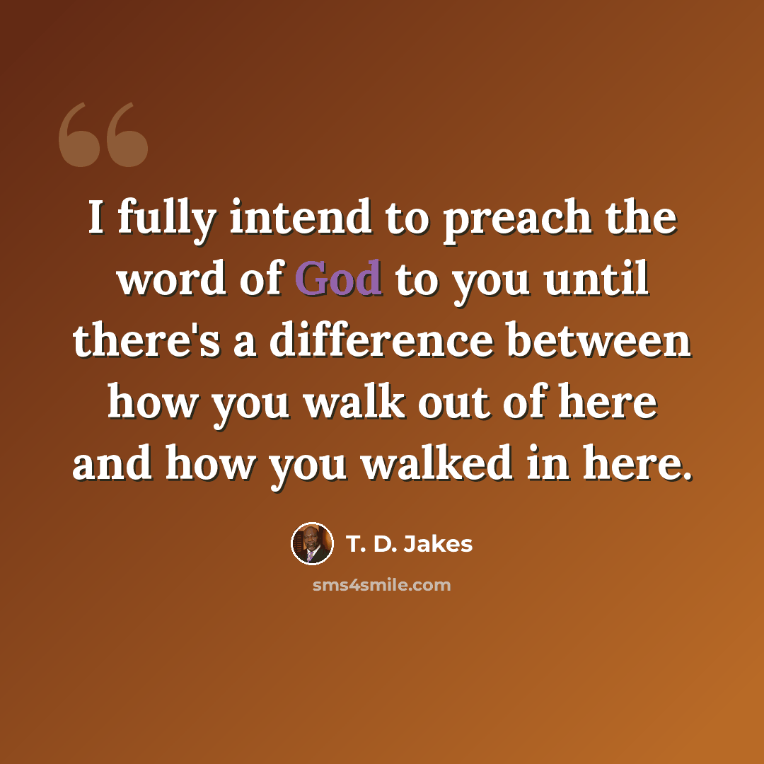 “I fully intend to preach the word of God to you until there's a difference between how you walk out of here and how you walked in here.” quote by T. D. Jakes