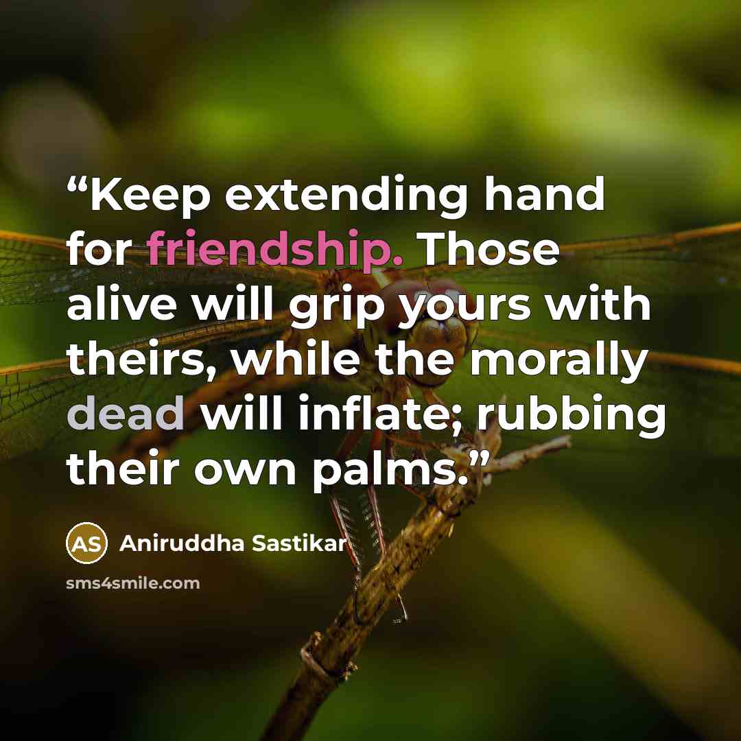 “Keep extending hand for friendship. Those alive will grip yours with theirs, while the morally dead will inflate; rubbing their own palms.” quote by Aniruddha Sastikar
