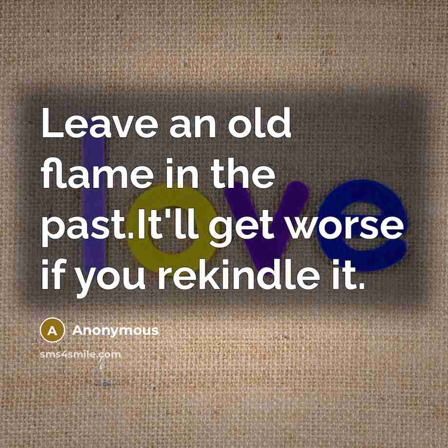 “Leave an old flame in the past.It'll get worse if you rekindle it.” quote by Anonymous