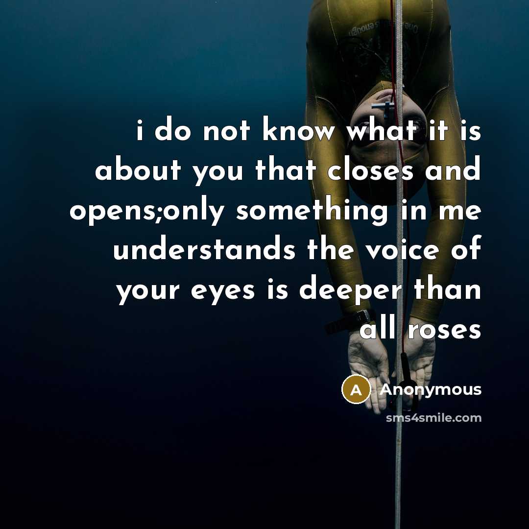 “i do not know what it is about you that closes and opens;only something in me understands the voice of your eyes is deeper than all roses” quote by Anonymous