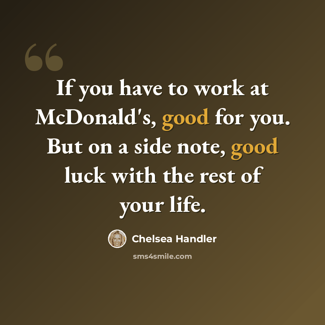 “If you have to work at McDonald's, good for you. But on a side note, good luck with the rest of your life.” quote by Chelsea Handler