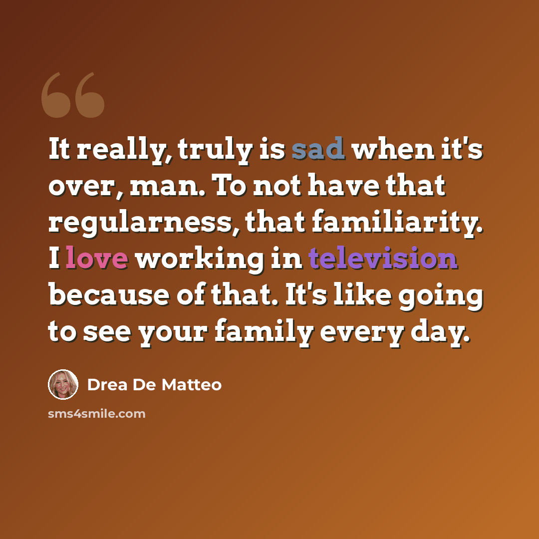 “It really, truly is sad when it's over, man. To not have that regularness, that familiarity. I love working in television because of that. It's like going to see your family every day.” quote by Drea De Matteo