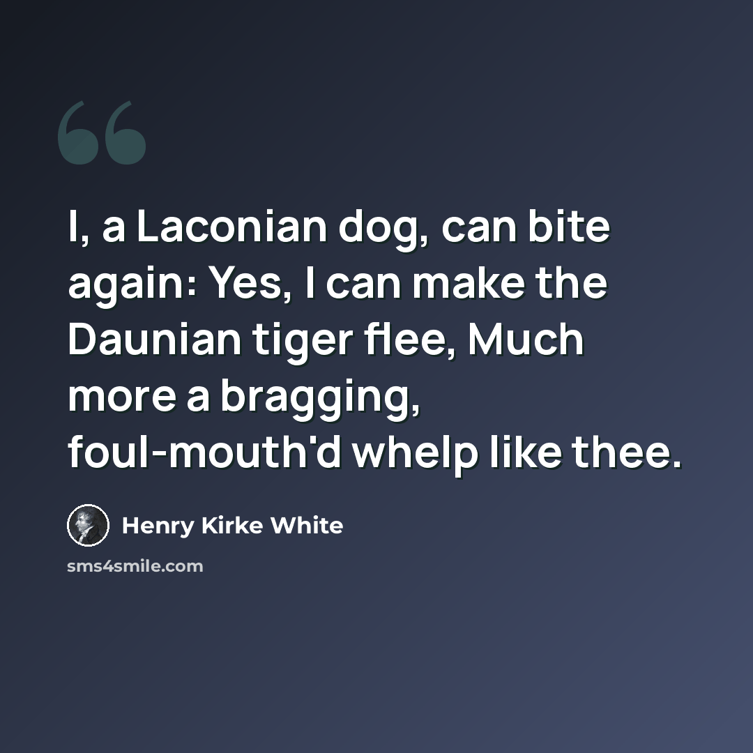 “I, a Laconian dog, can bite again: Yes, I can make the Daunian tiger flee, Much more a bragging, foul-mouth'd whelp like thee.” quote by Henry Kirke White