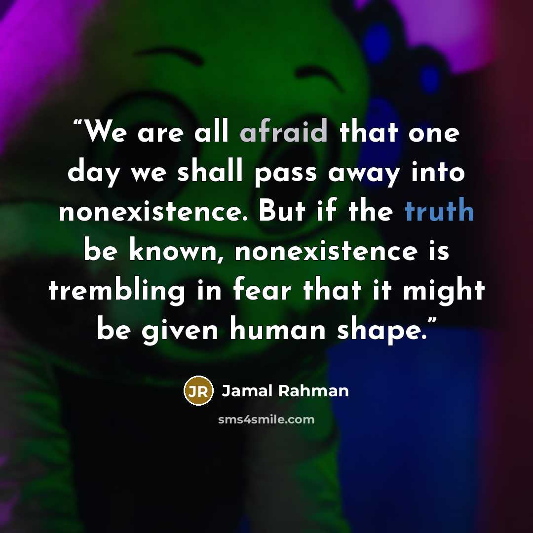 “We are all afraid that one day we shall pass away into nonexistence. But if the truth be known, nonexistence is trembling in fear that it might be given human shape.” quote by Jamal Rahman