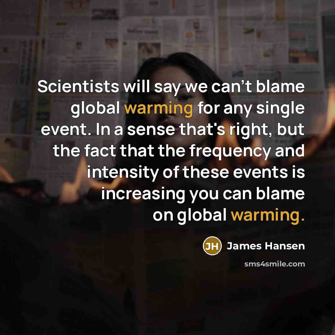“Scientists will say we can't blame global warming for any single event. In a sense that's right, but the fact that the frequency and intensity of these events is increasing you can blame on global warming.” quote by James Hansen