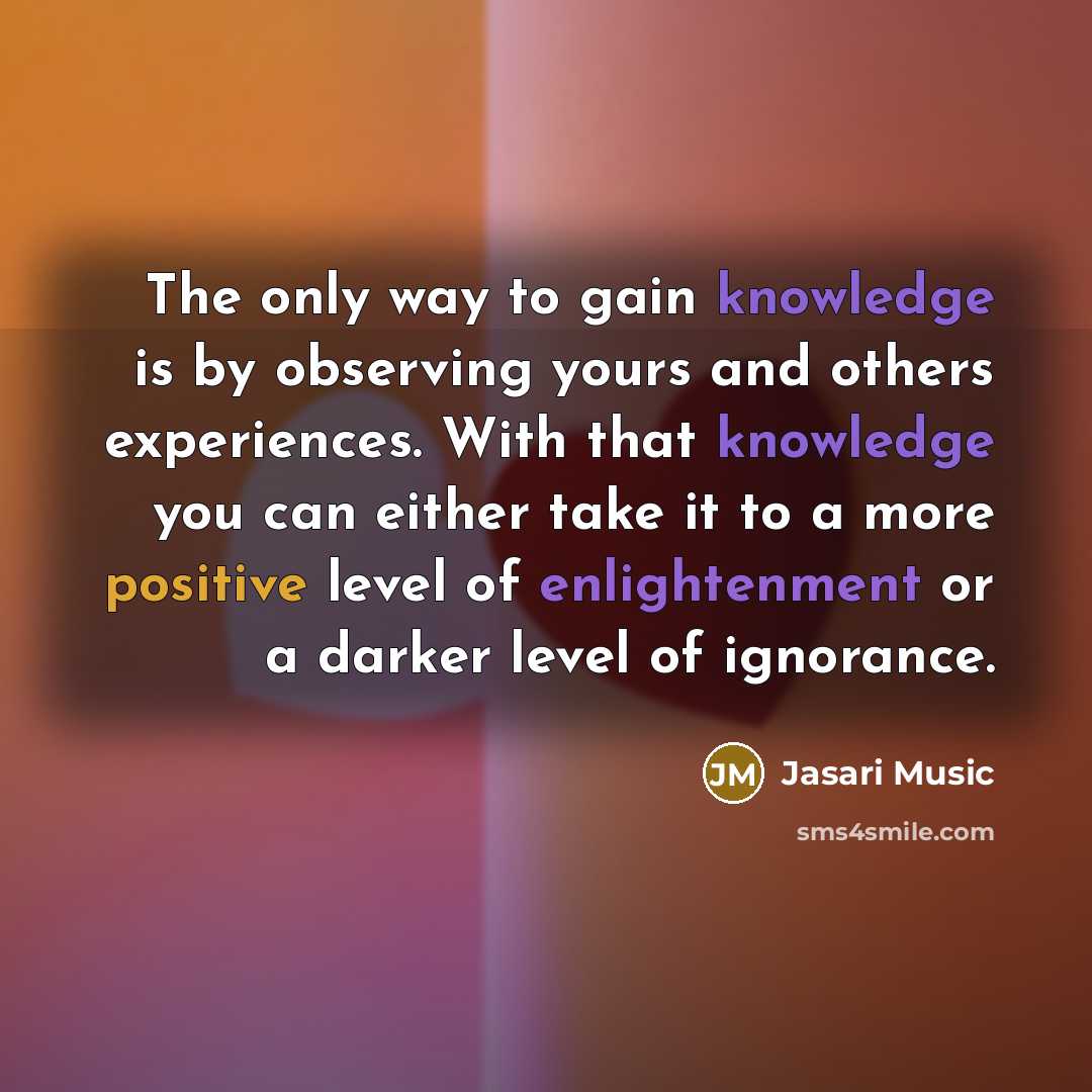 “The only way to gain knowledge is by observing yours and others experiences. With that knowledge you can either take it to a more positive level of enlightenment or a darker level of ignorance.” quote by Jasari Music