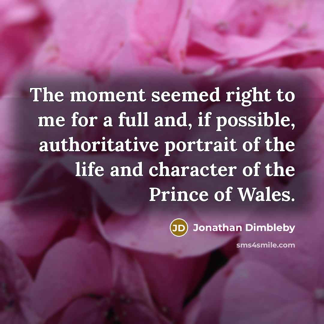 “The moment seemed right to me for a full and, if possible, authoritative portrait of the life and character of the Prince of Wales.” quote by Jonathan Dimbleby