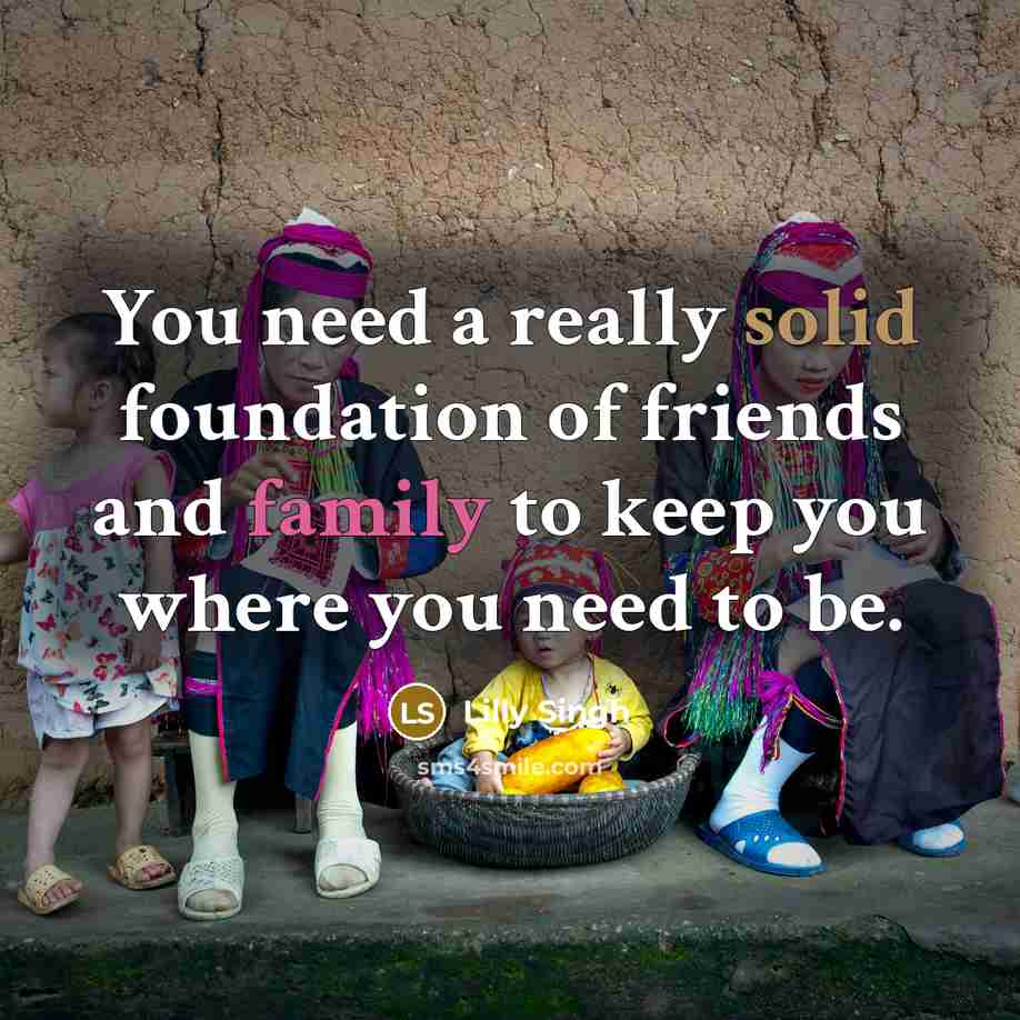 “You need a really solid foundation of friends and family to keep you where you need to be.” quote by Lilly Singh
