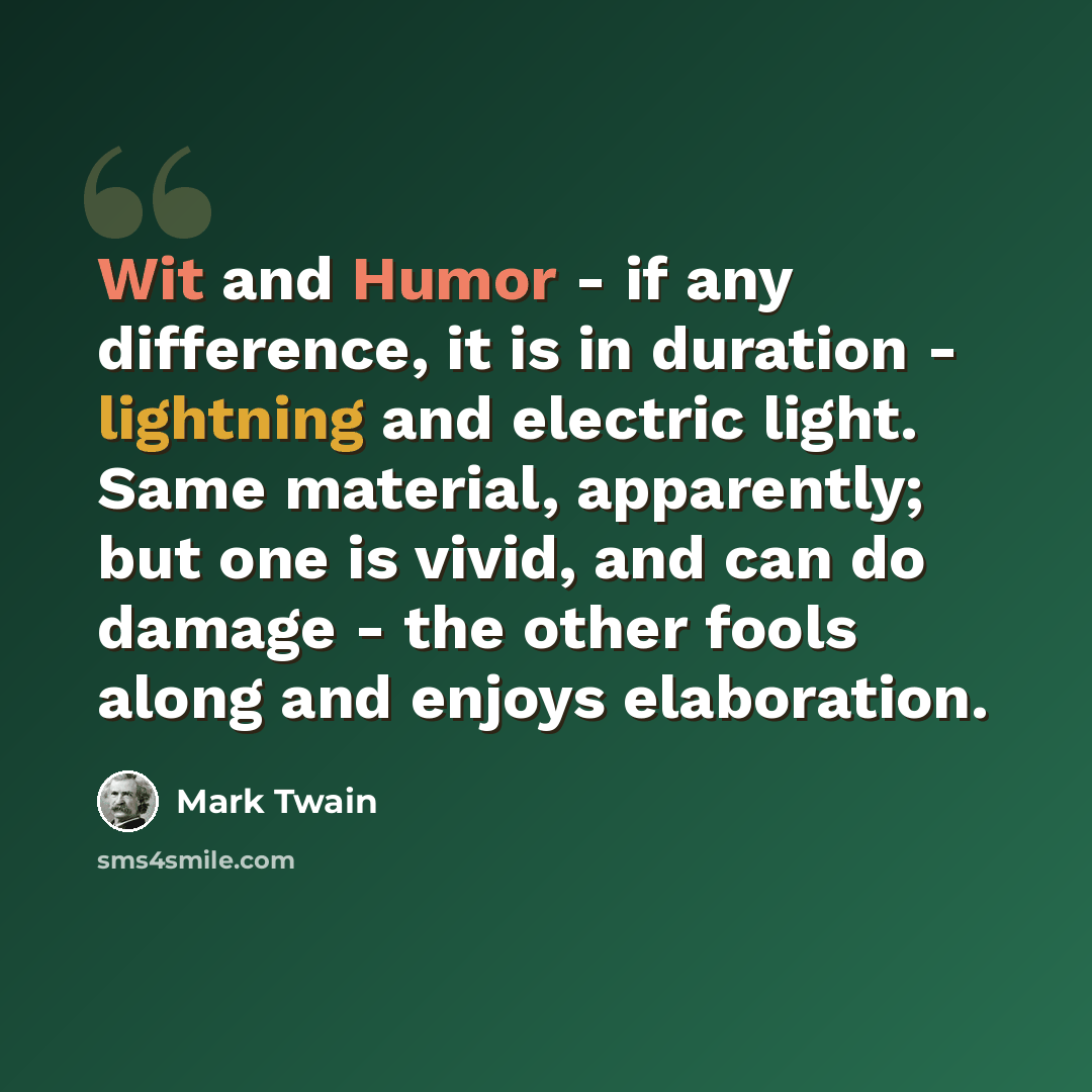 “Wit and Humor - if any difference, it is in duration - lightning and electric light. Same material, apparently; but one is vivid, and can do damage - the other fools along and enjoys elaboration.” quote by Mark Twain