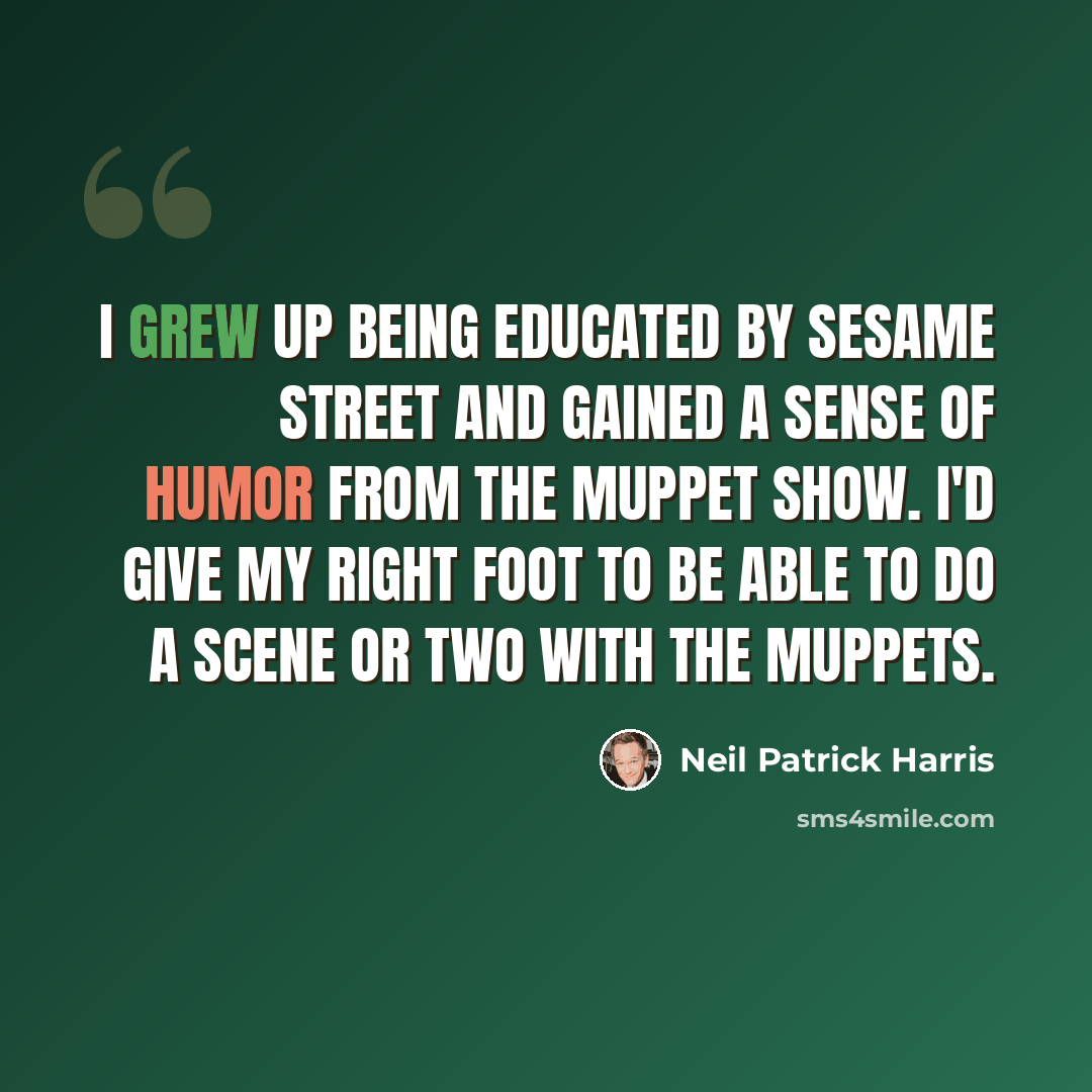 “I grew up being educated by Sesame Street and gained a sense of humor from The Muppet Show. I'd give my right foot to be able to do a scene or two with the Muppets.” quote by Neil Patrick Harris