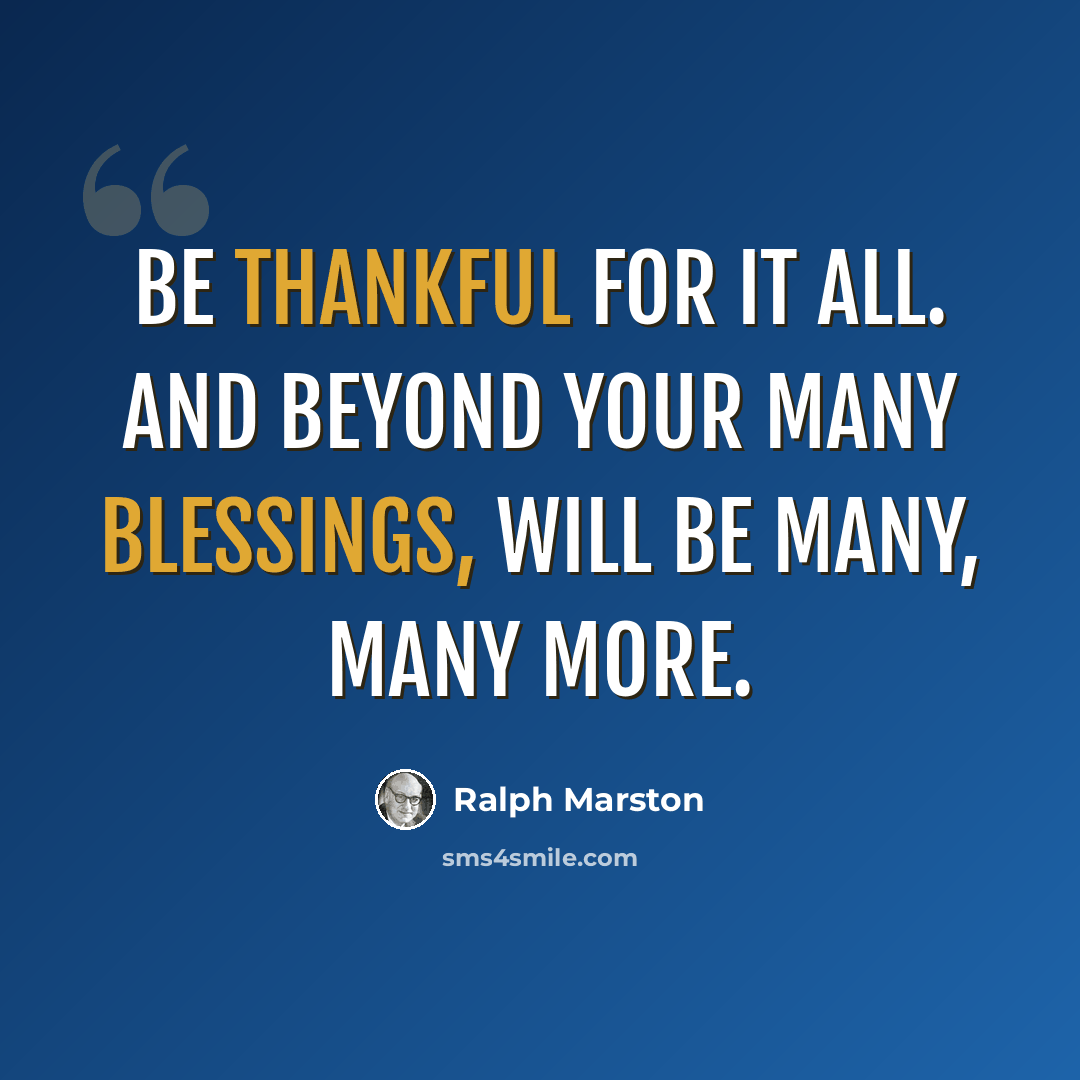 “Be thankful for it all. And beyond your many blessings, will be many, many more.” quote by Ralph Marston