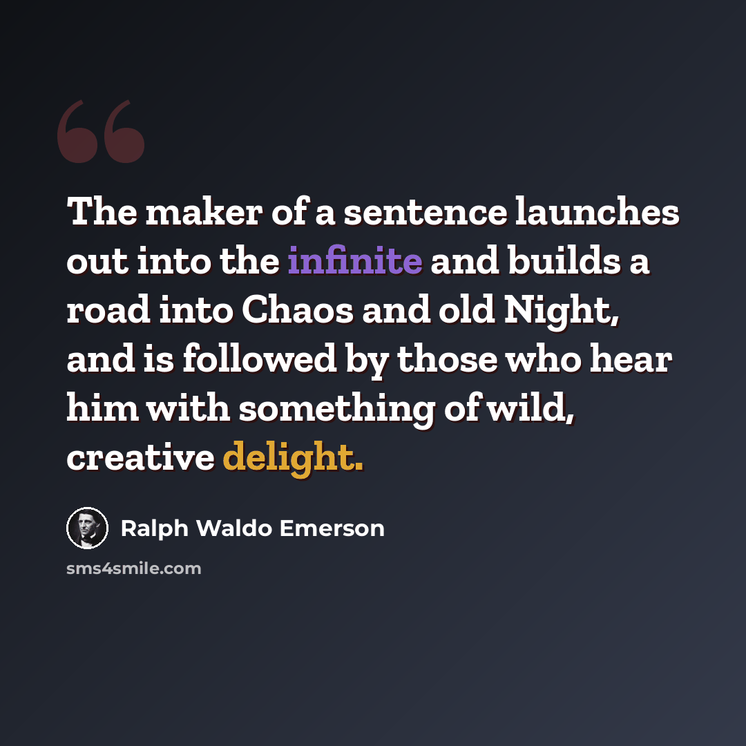“The maker of a sentence launches out into the infinite and builds a road into Chaos and old Night, and is followed by those who hear him with something of wild, creative delight.” quote by Ralph Waldo Emerson