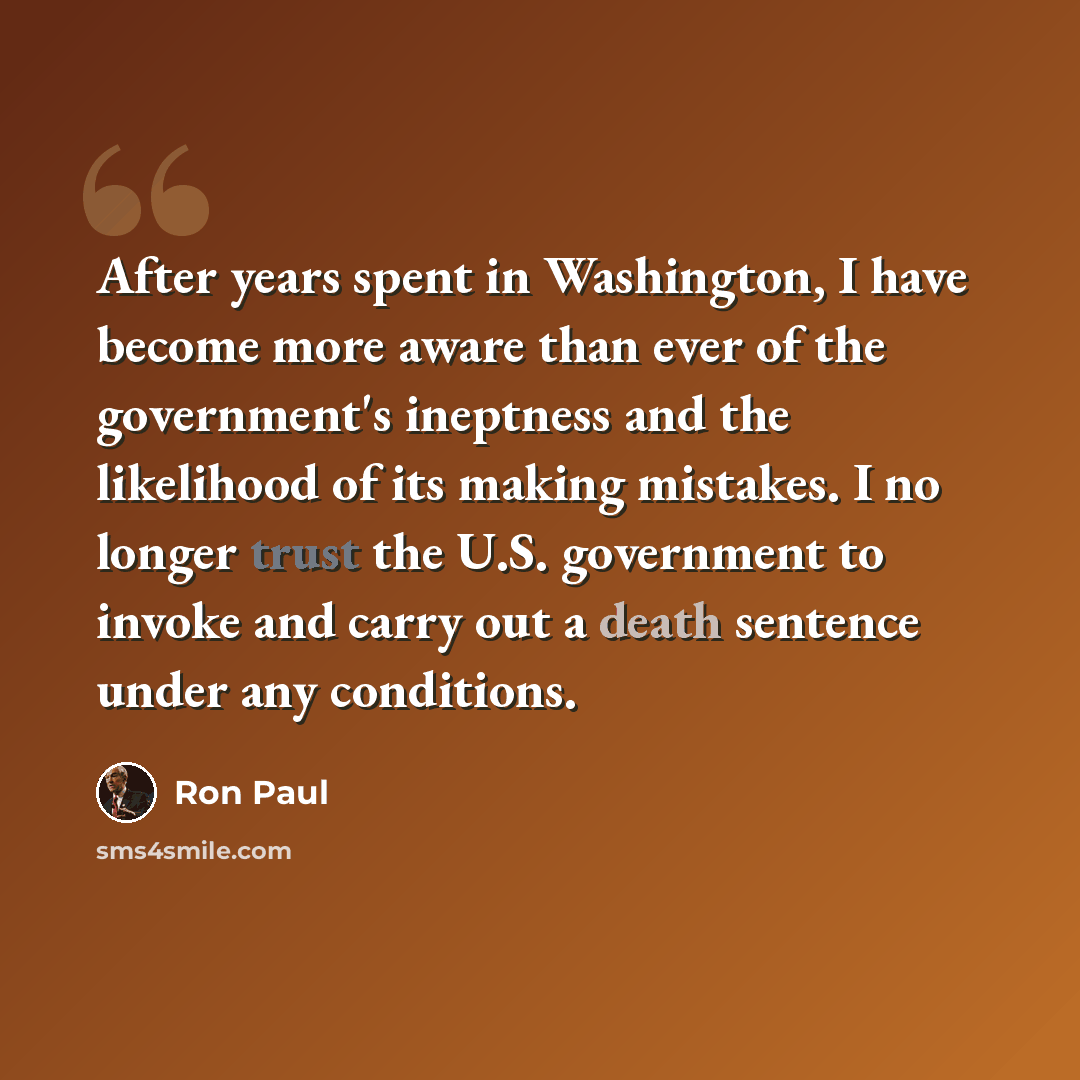 “After years spent in Washington, I have become more aware than ever of the government's ineptness and the likelihood of its making mistakes. I no longer trust the U.S. government to invoke and carry out a death sentence under any conditions.” quote by Ron Paul