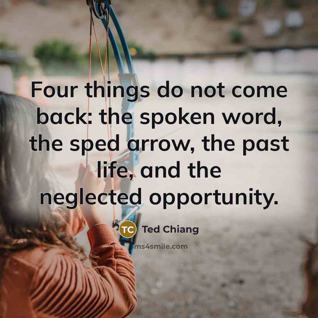 “Four things do not come back: the spoken word, the sped arrow, the past life, and the neglected opportunity.” quote by Ted Chiang