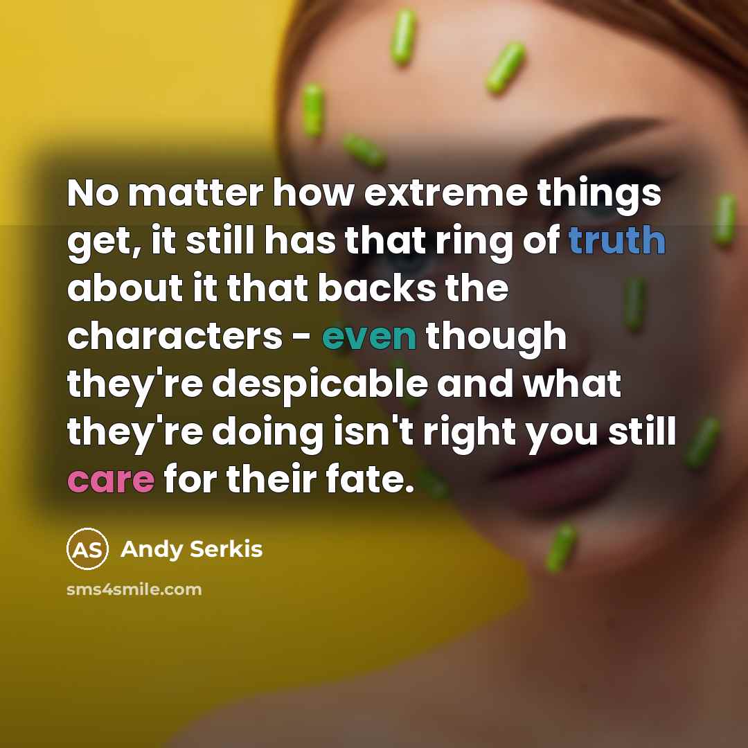 “No matter how extreme things get, it still has that ring of truth about it that backs the characters - even though they're despicable and what they're doing isn't right you still care for their fate.” quote by Andy Serkis