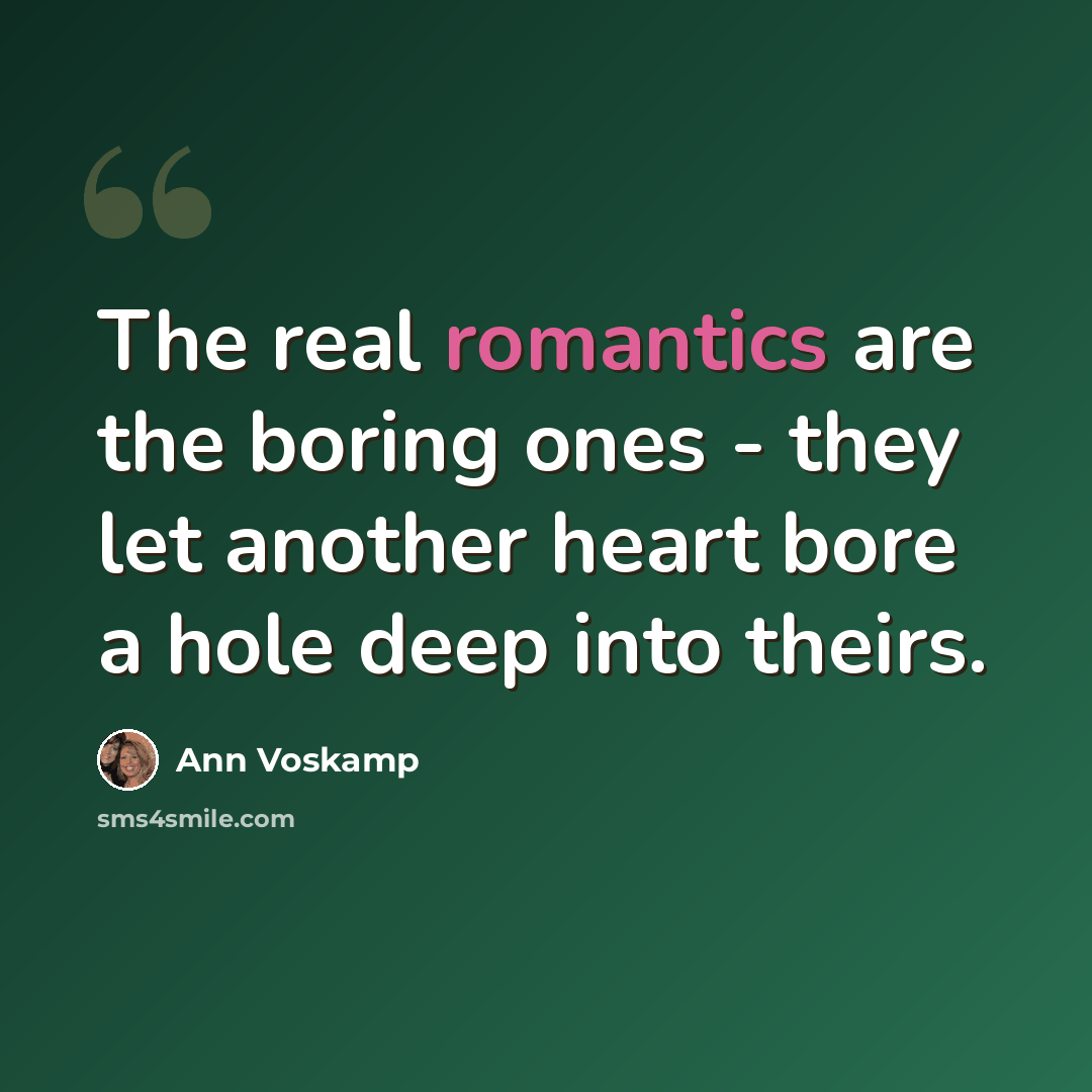 “The real romantics are the boring ones - they let another heart bore a hole deep into theirs.” quote by Ann Voskamp