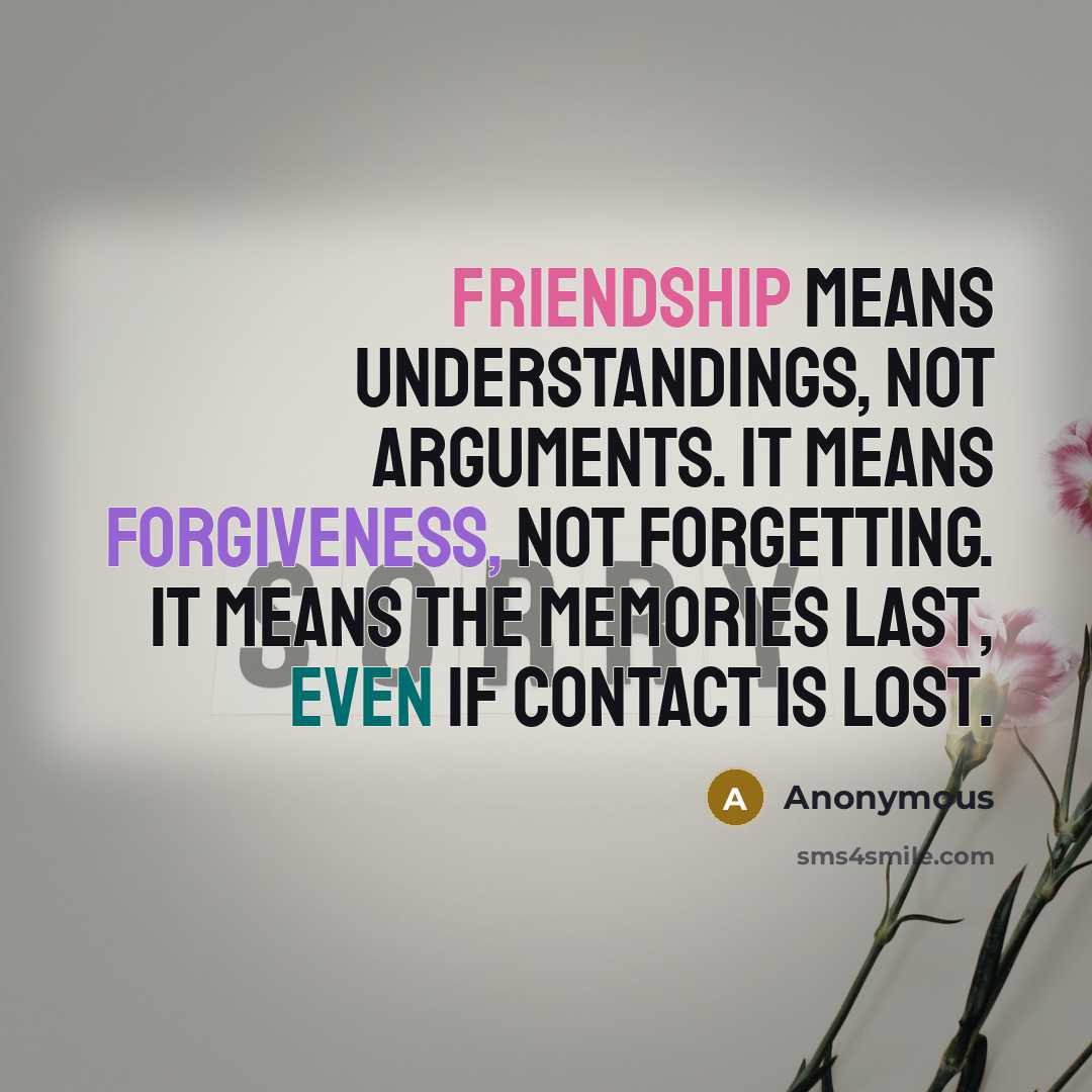 “Friendship means understandings, not arguments. It means forgiveness, not forgetting. It means the memories last, even if contact is lost.” quote by Anonymous