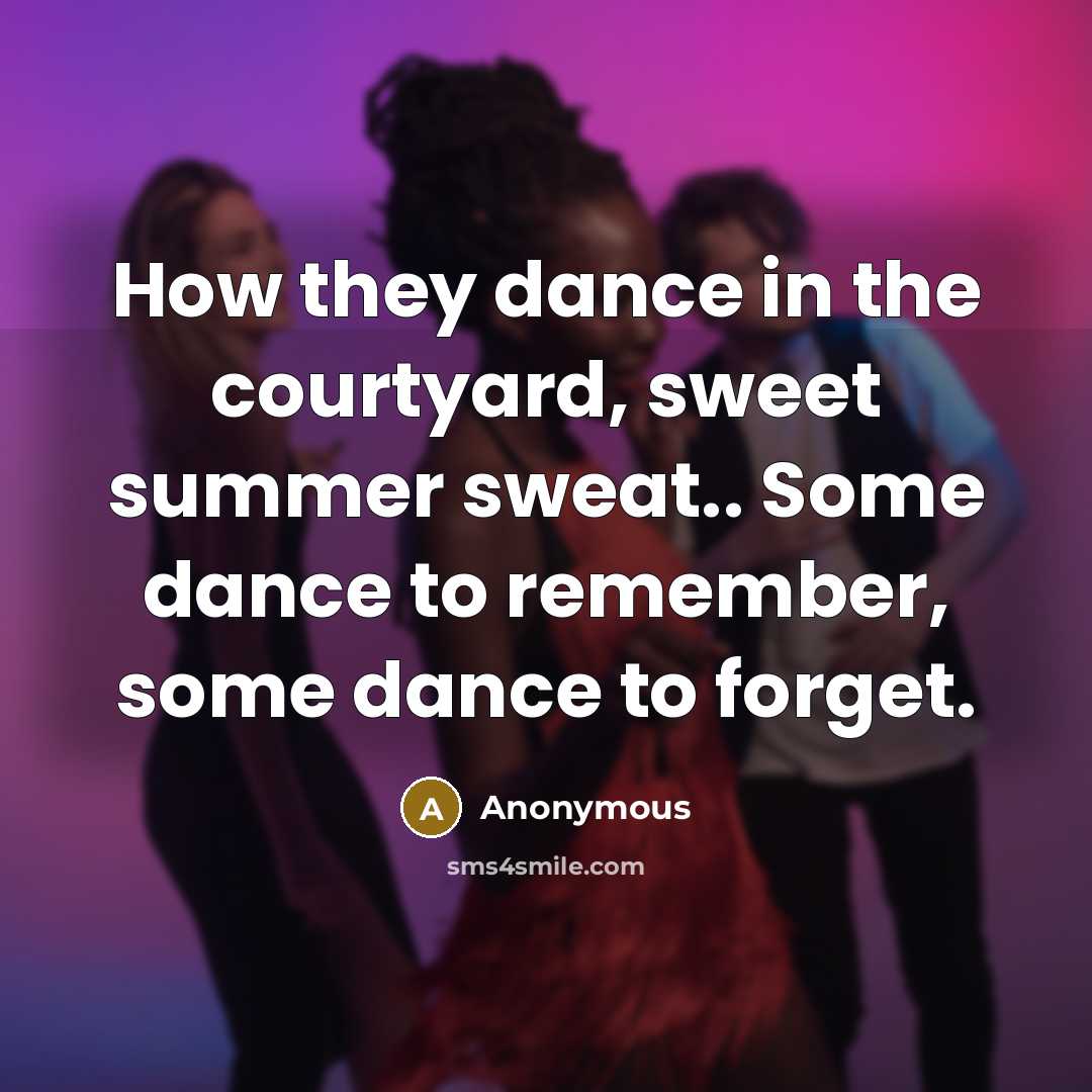 “How they dance in the courtyard, sweet summer sweat.. Some dance to remember, some dance to forget.” quote by Anonymous