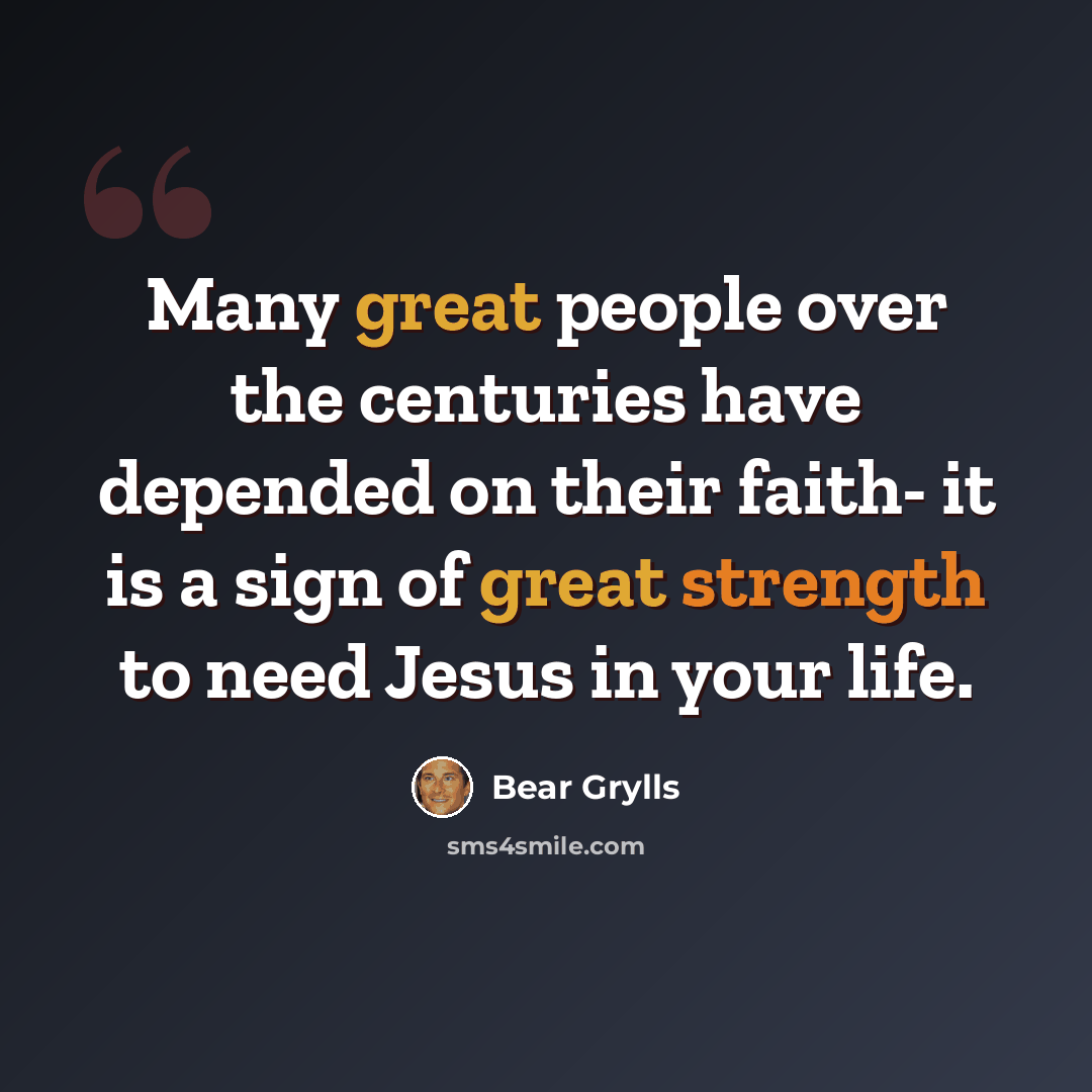 “Many great people over the centuries have depended on their faith- it is a sign of great strength to need Jesus in your life.” quote by Bear Grylls
