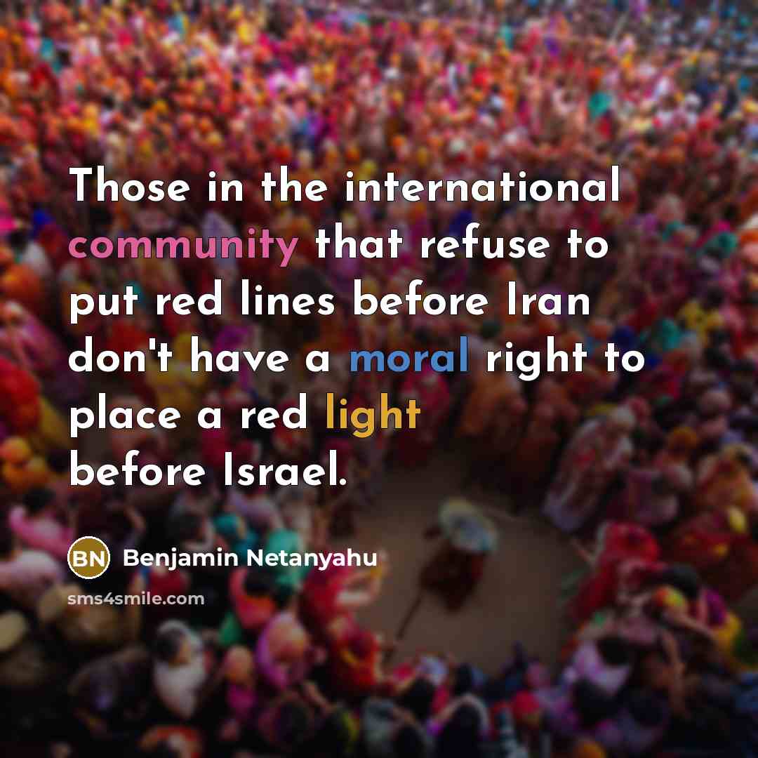 “Those in the international community that refuse to put red lines before Iran don't have a moral right to place a red light before Israel.” quote by Benjamin Netanyahu