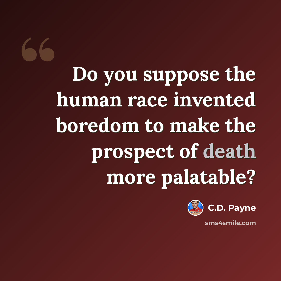 “Do you suppose the human race invented boredom to make the prospect of death more palatable?” quote by C.D. Payne