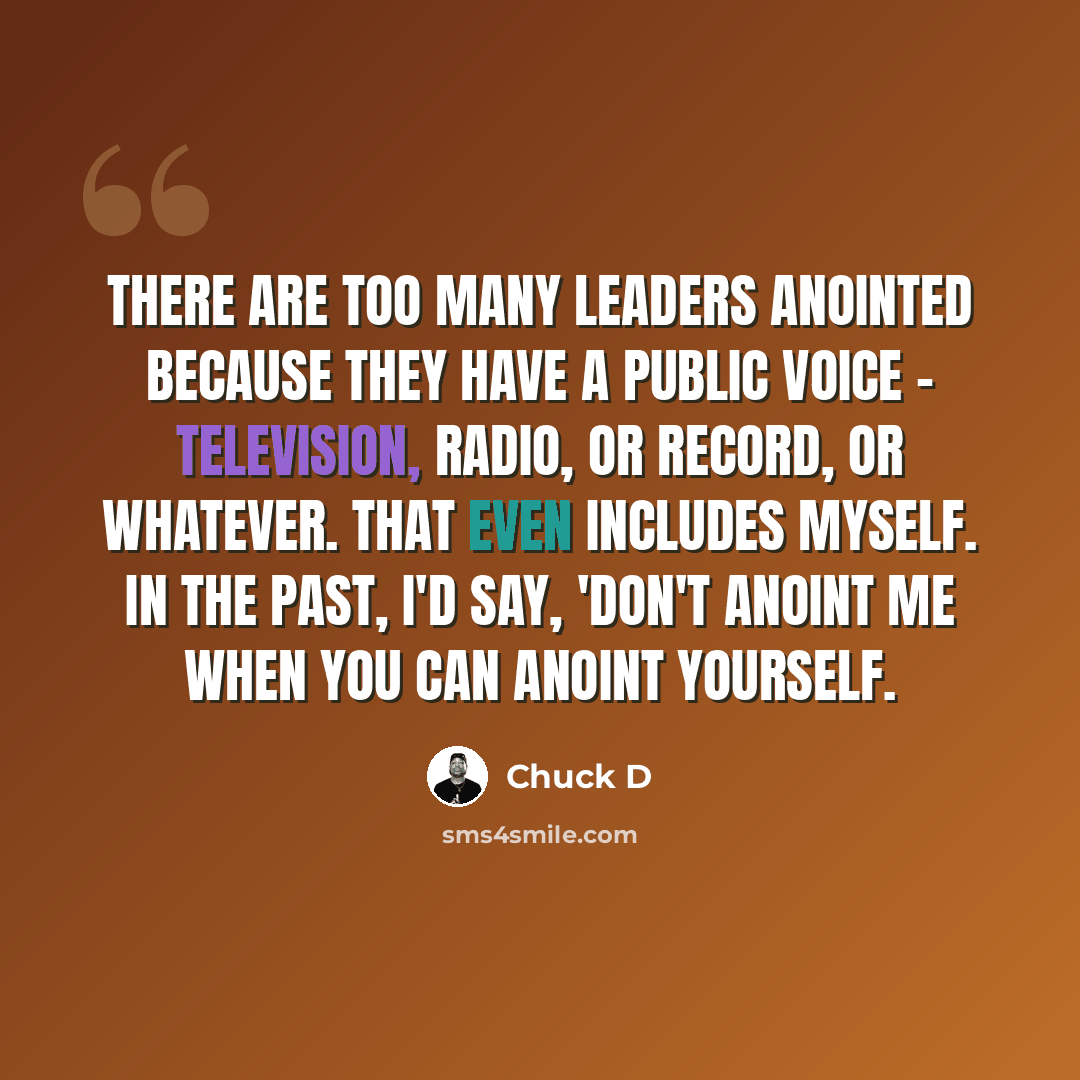 “There are too many leaders anointed because they have a public voice - television, radio, or record, or whatever. That even includes myself. In the past, I'd say, 'Don't anoint me when you can anoint yourself.” quote by Chuck D