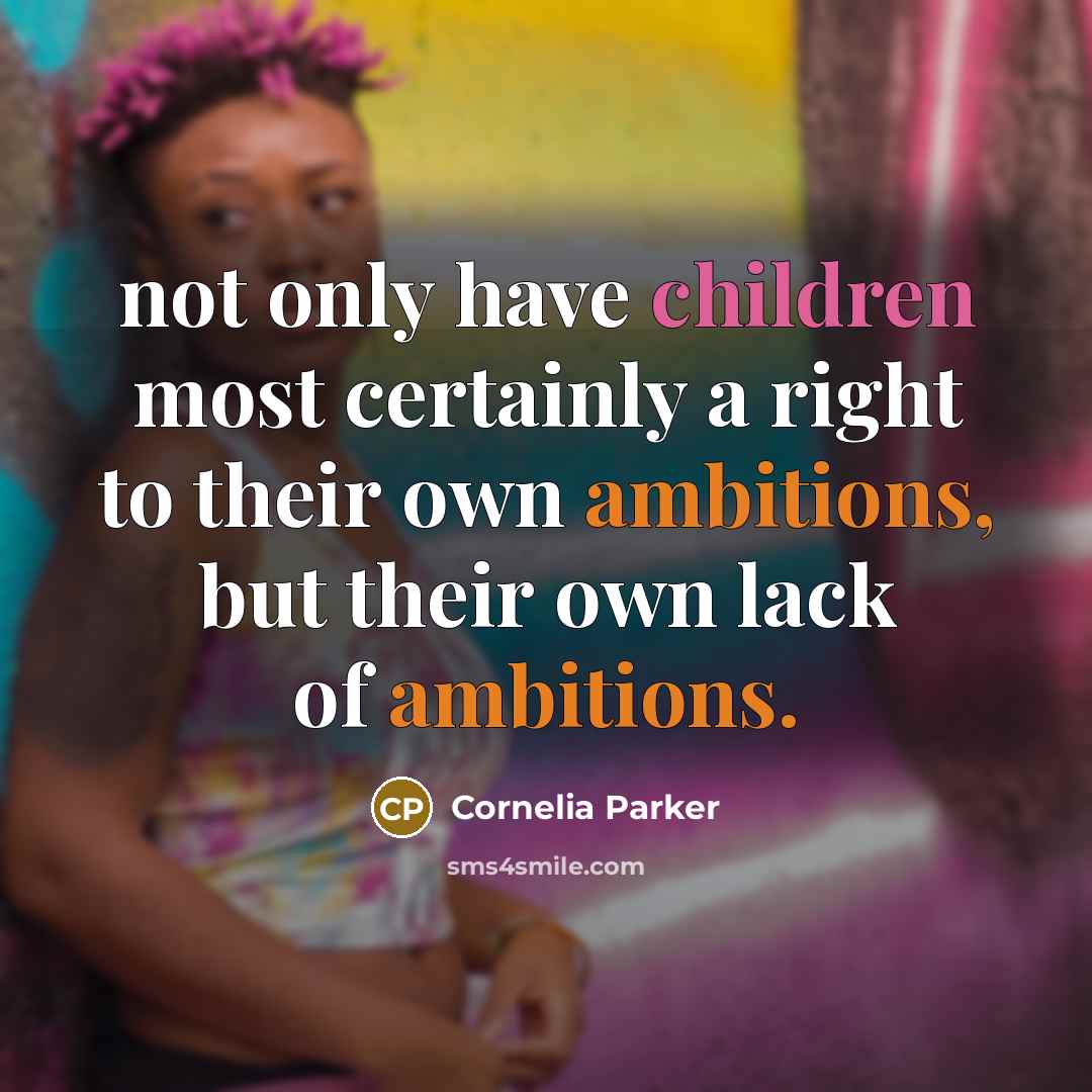“not only have children most certainly a right to their own ambitions, but their own lack of ambitions.” quote by Cornelia Parker