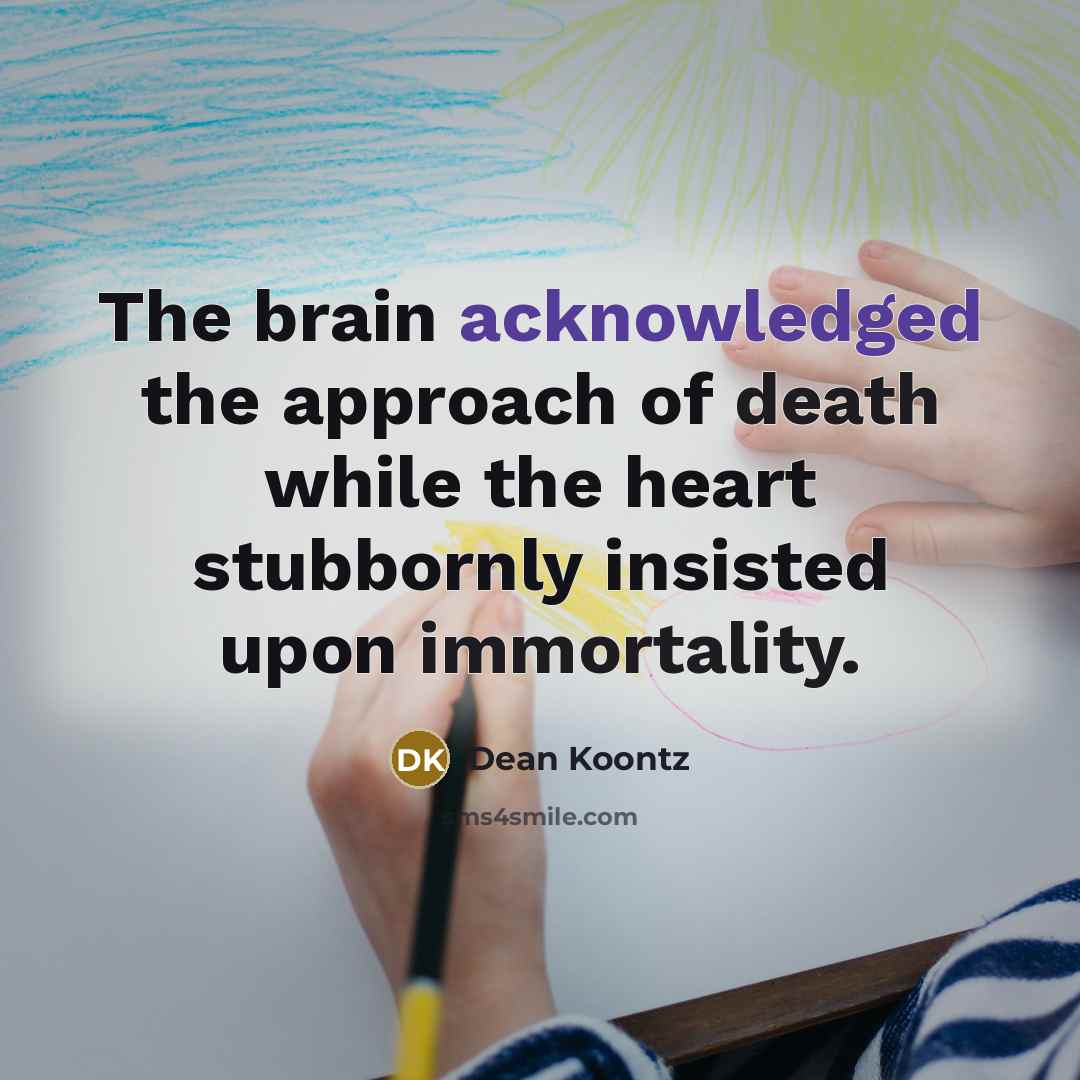 “The brain acknowledged the approach of death while the heart stubbornly insisted upon immortality.” quote by Dean Koontz