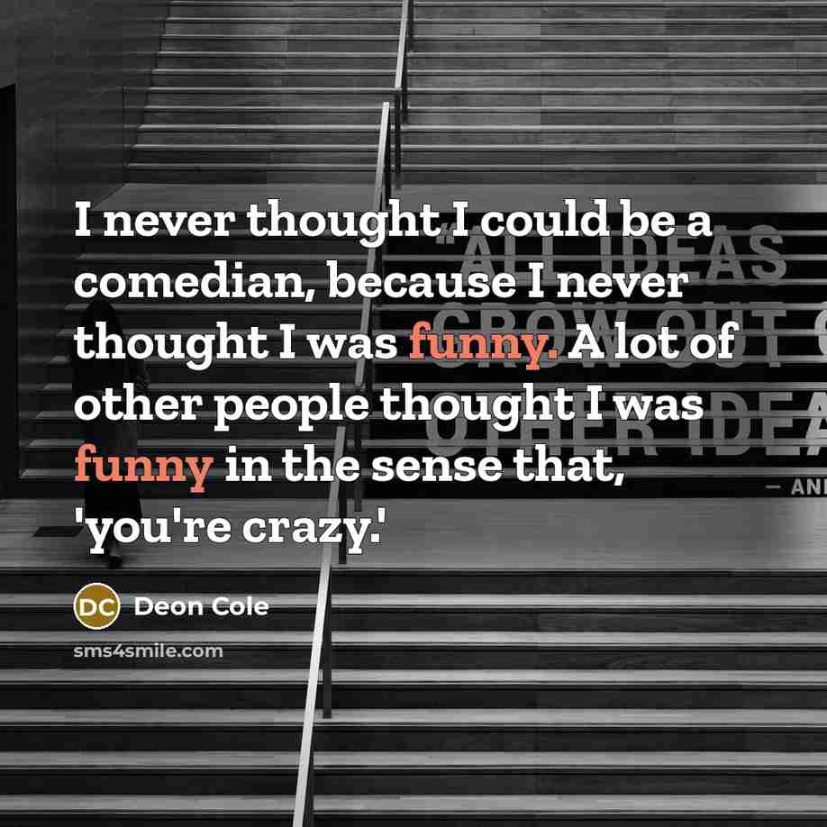 “I never thought I could be a comedian, because I never thought I was funny. A lot of other people thought I was funny in the sense that, 'you're crazy.'” quote by Deon Cole