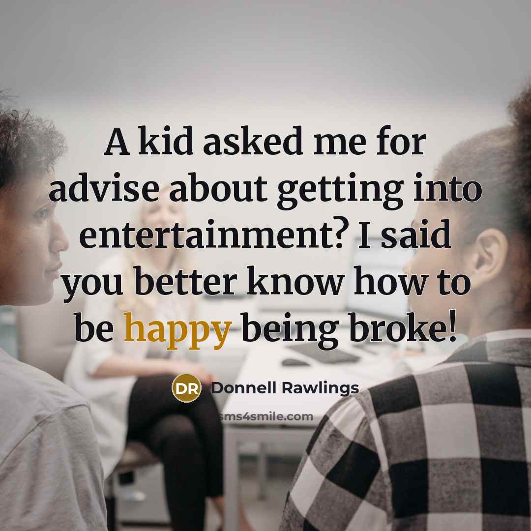 “A kid asked me for advise about getting into entertainment? I said you better know how to be happy being broke!” quote by Donnell Rawlings