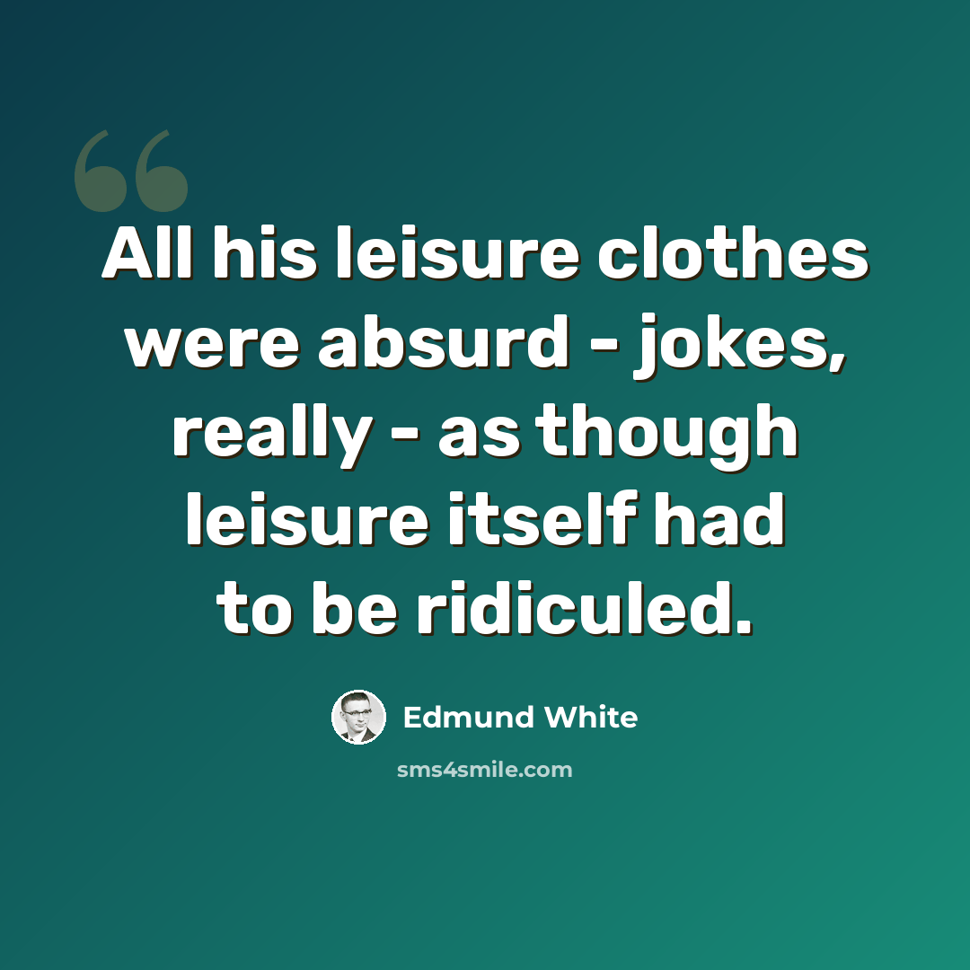 “All his leisure clothes were absurd - jokes, really - as though leisure itself had to be ridiculed.” quote by Edmund White
