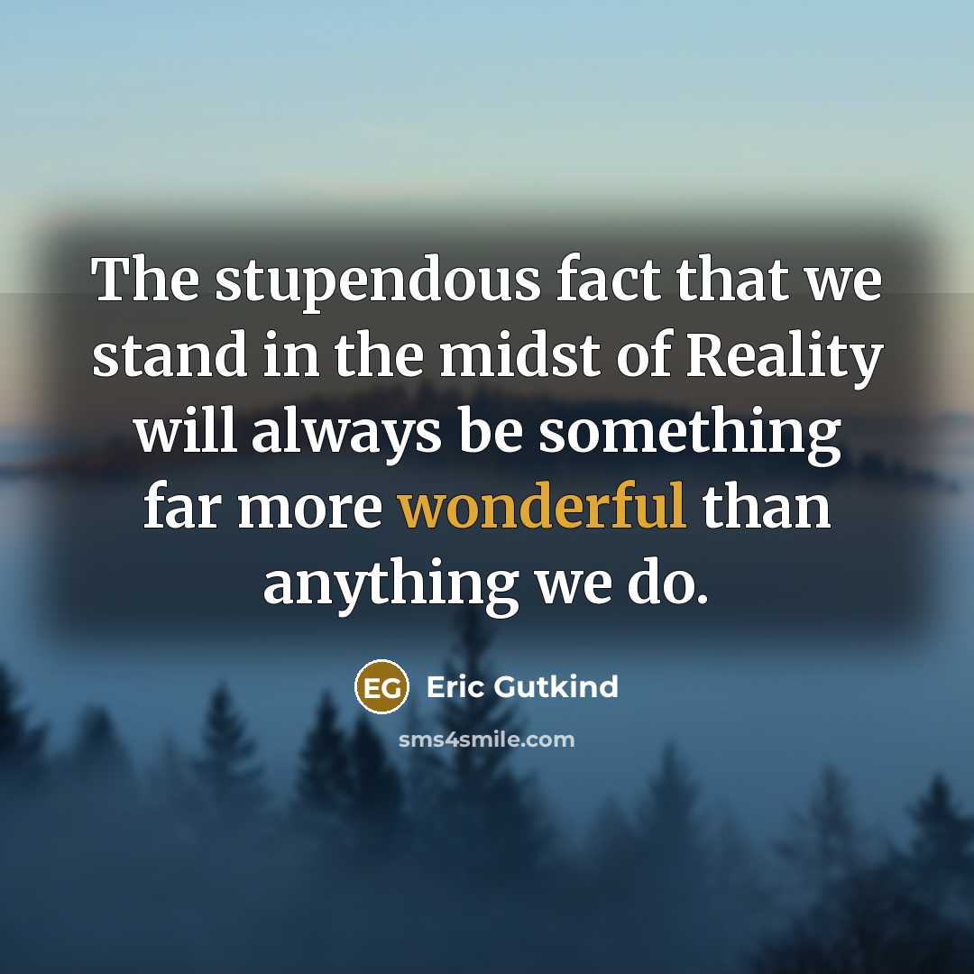 “The stupendous fact that we stand in the midst of Reality will always be something far more wonderful than anything we do.” quote by Eric Gutkind