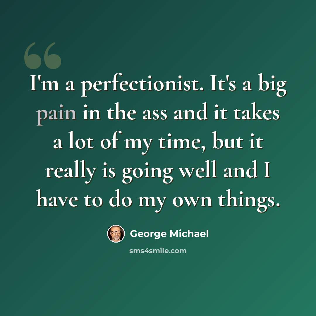 “I'm a perfectionist. It's a big pain in the ass and it takes a lot of my time, but it really is going well and I have to do my own things.” quote by George Michael