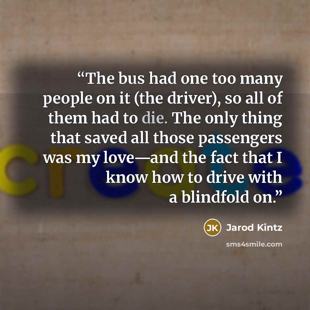 “The bus had one too many people on it (the driver), so all of them had to die. The only thing that saved all those passengers was my love—and the fact that I know how to drive with a blindfold on.” quote by Jarod Kintz