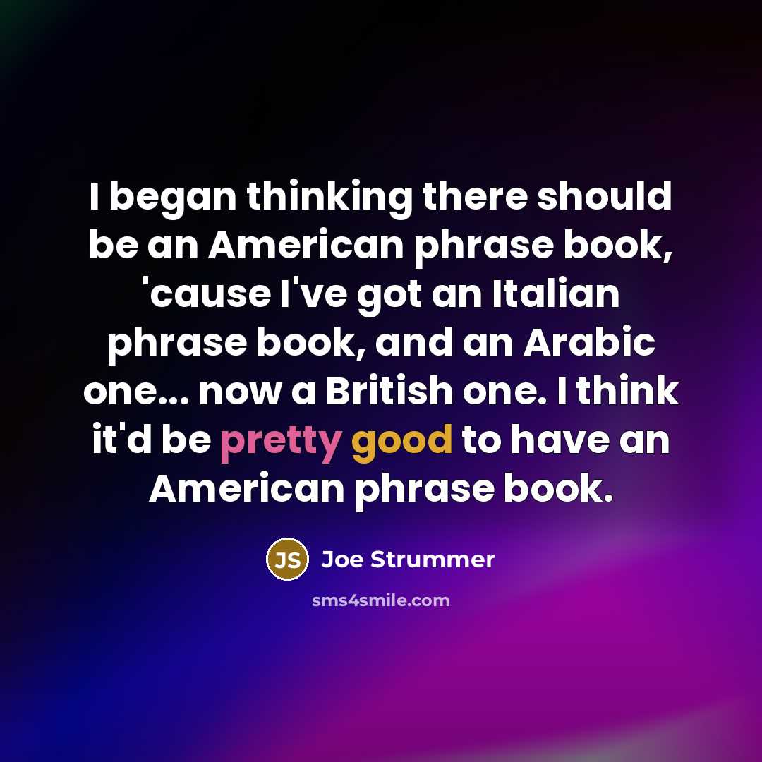 “I began thinking there should be an American phrase book, 'cause I've got an Italian phrase book, and an Arabic one... now a British one. I think it'd be pretty good to have an American phrase book.” quote by Joe Strummer