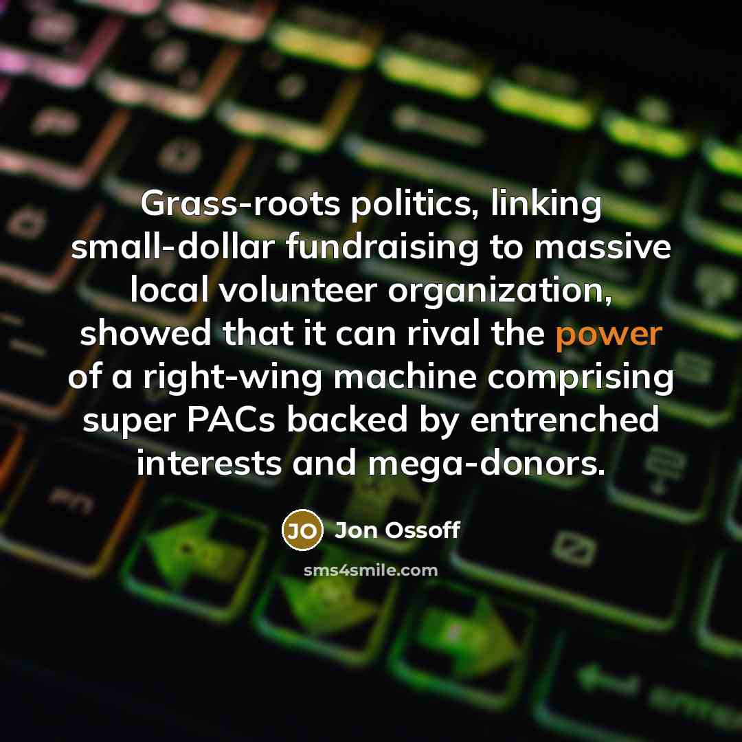 “Grass-roots politics, linking small-dollar fundraising to massive local volunteer organization, showed that it can rival the power of a right-wing machine comprising super PACs backed by entrenched interests and mega-donors.” quote by Jon Ossoff