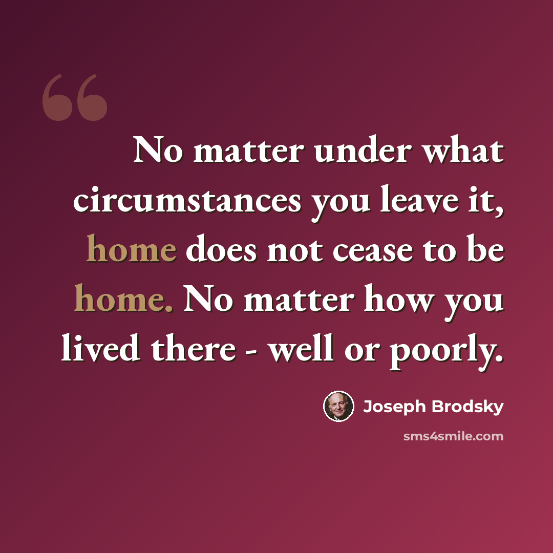 “No matter under what circumstances you leave it, home does not cease to be home. No matter how you lived there - well or poorly.” quote by Joseph Brodsky