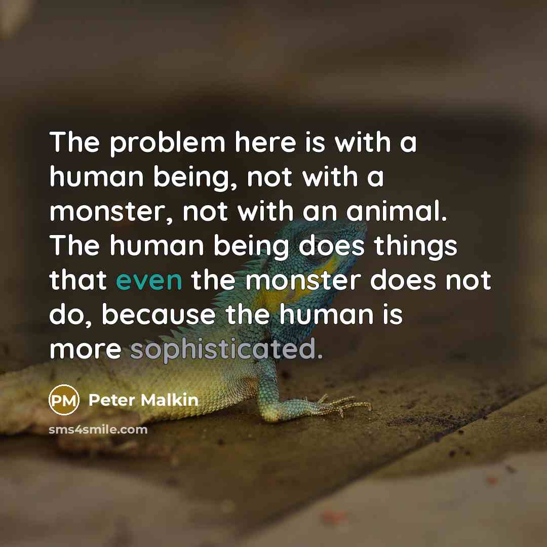 “The problem here is with a human being, not with a monster, not with an animal. The human being does things that even the monster does not do, because the human is more sophisticated.” quote by Peter Malkin