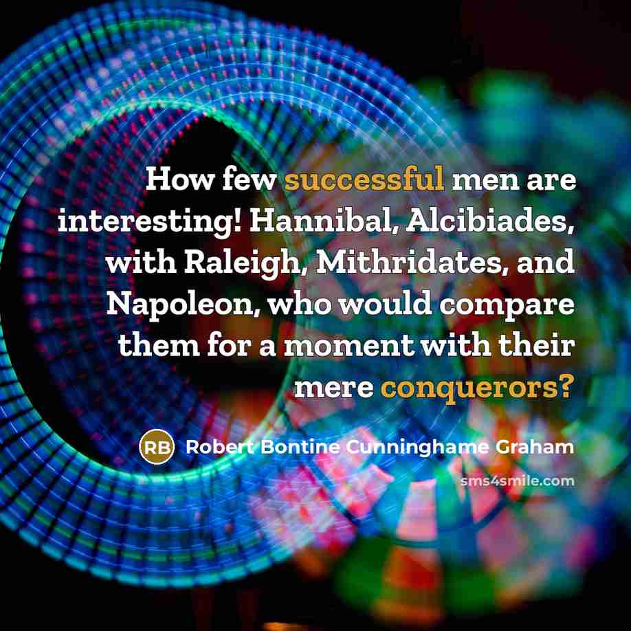 “How few successful men are interesting! Hannibal, Alcibiades, with Raleigh, Mithridates, and Napoleon, who would compare them for a moment with their mere conquerors?” quote by Robert Bontine Cunninghame Graham