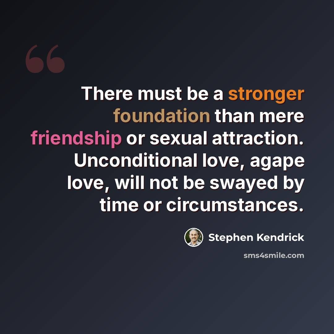 “There must be a stronger foundation than mere friendship or sexual attraction. Unconditional love, agape love, will not be swayed by time or circumstances.” quote by Stephen Kendrick