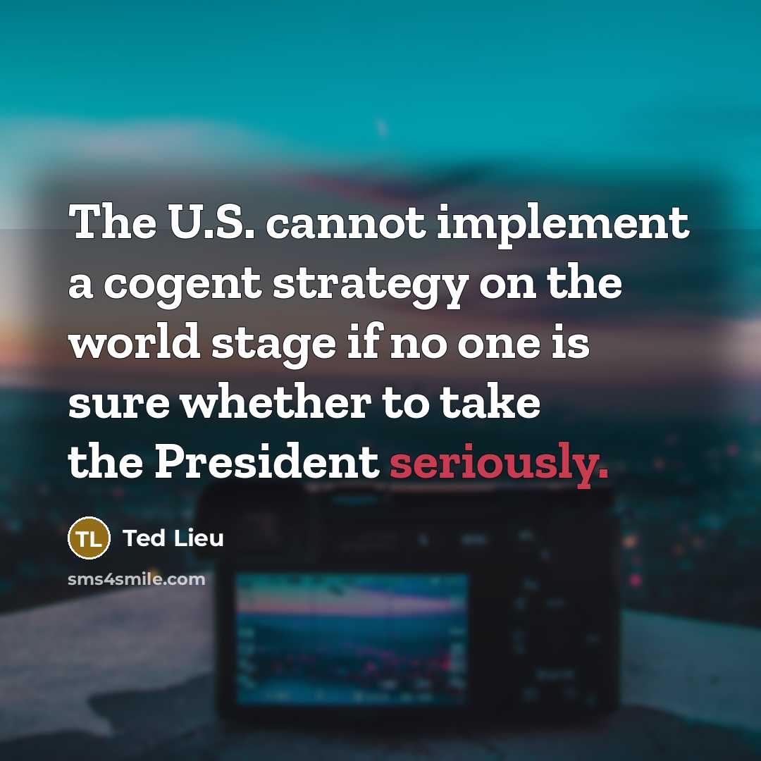 “The U.S. cannot implement a cogent strategy on the world stage if no one is sure whether to take the President seriously.” quote by Ted Lieu