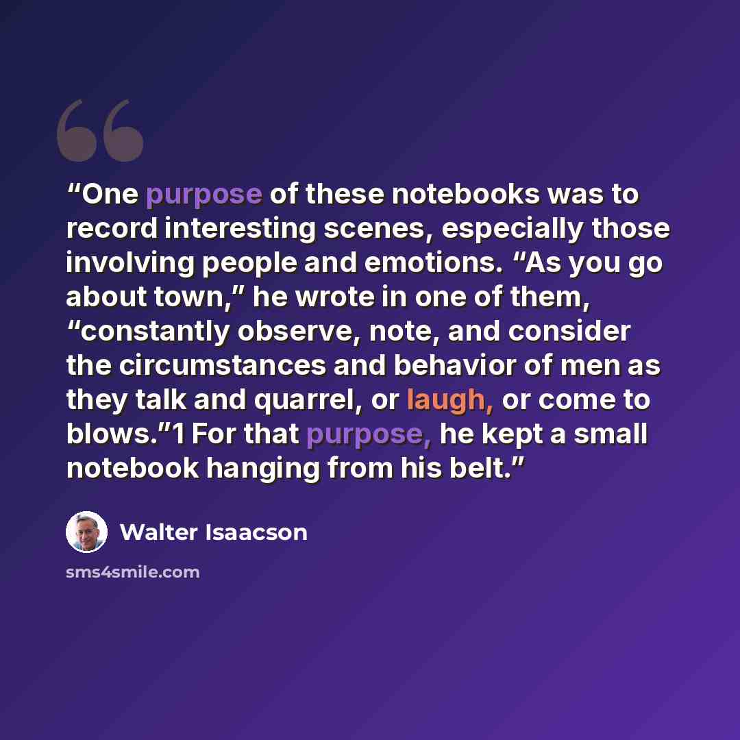“One purpose of these notebooks was to record interesting scenes, especially those involving people and emotions. “As you go about town,” he wrote in one of them, “constantly observe, note, and consider the circumstances and behavior of men as they talk and quarrel, or laugh, or come to blows.”1…” quote by Walter Isaacson