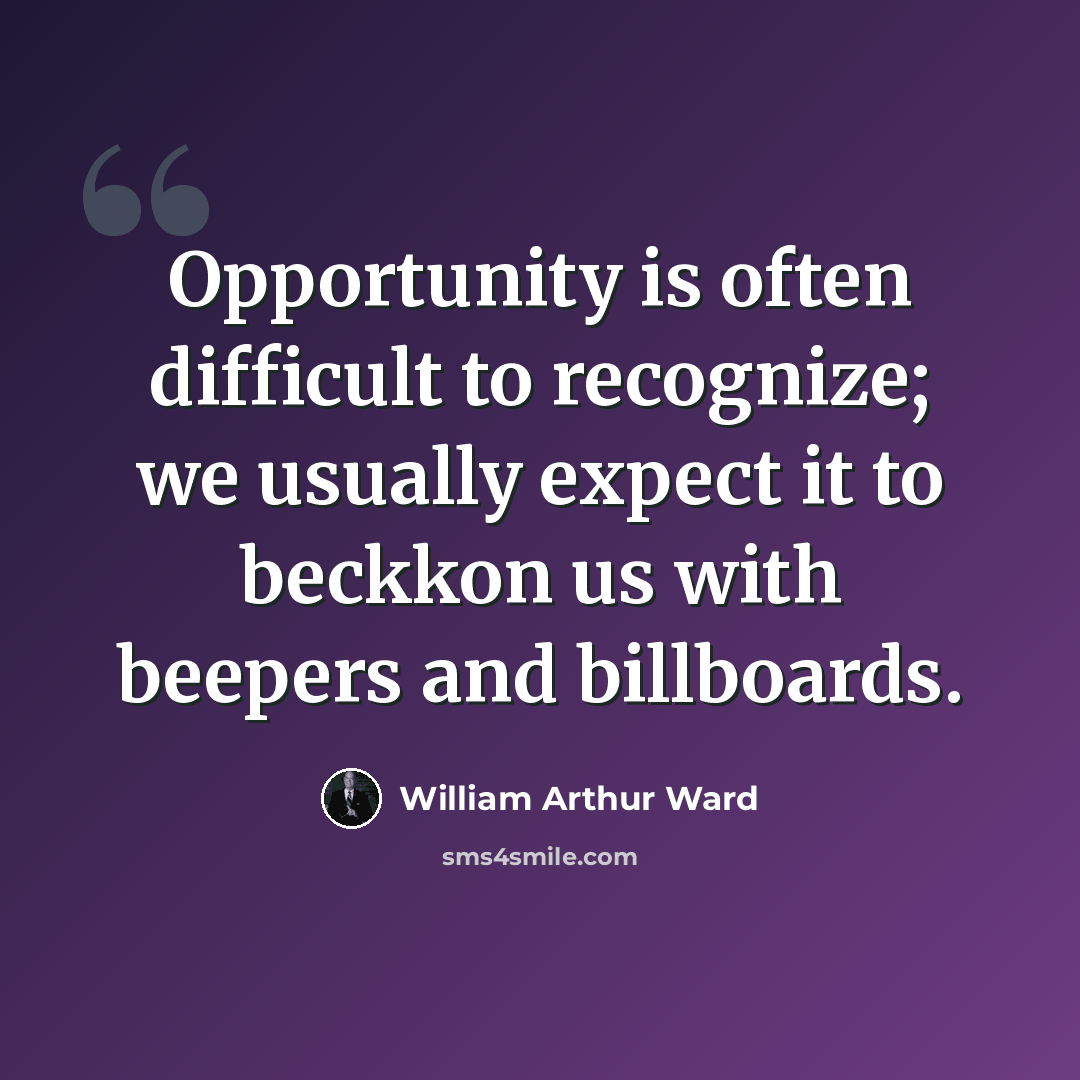 “Opportunity is often difficult to recognize; we usually expect it to beckkon us with beepers and billboards.” quote by William Arthur Ward