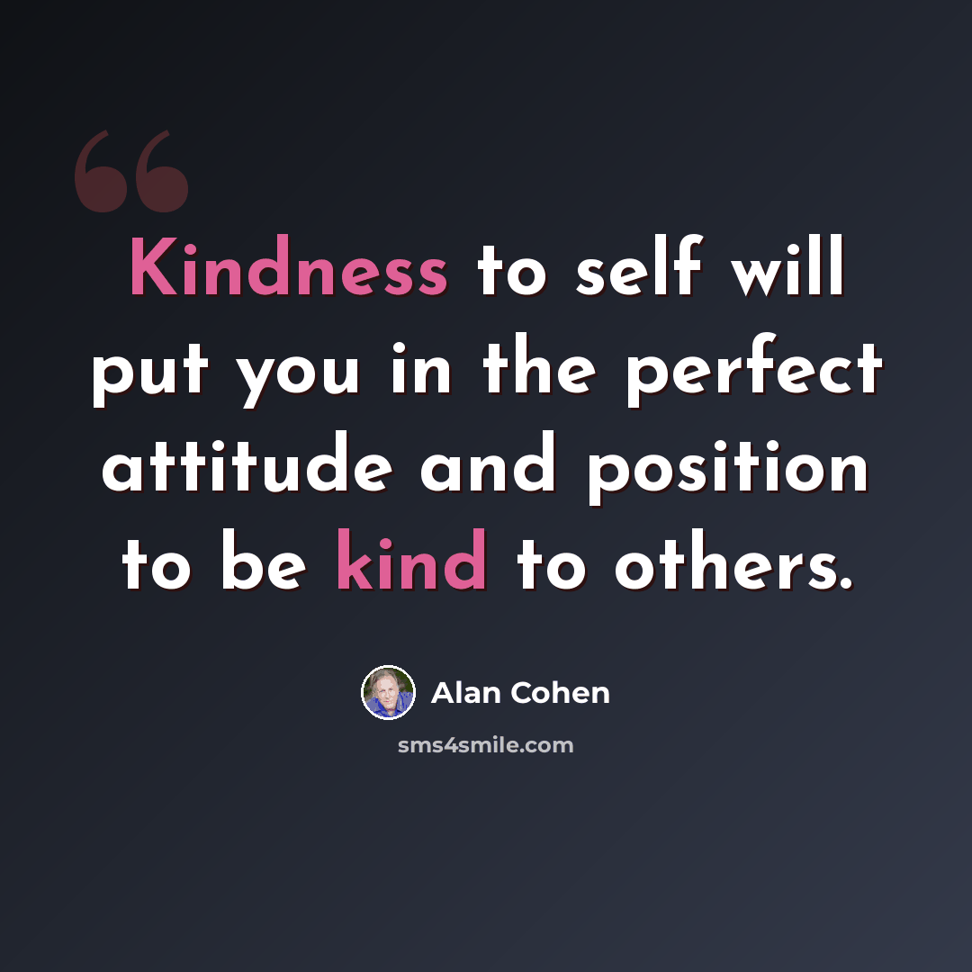 “Kindness to self will put you in the perfect attitude and position to be kind to others.” quote by Alan Cohen